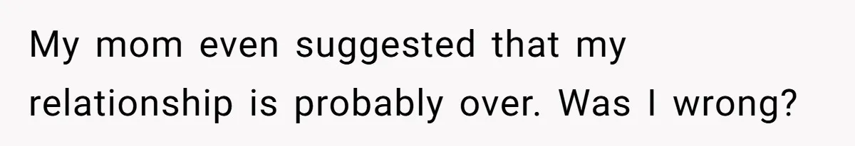 My mom even suggested that my relationship is probably over. Was I wrong?