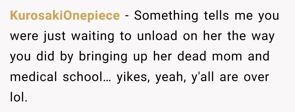 KurosakiOnepiece − Something tells me you were just waiting to unload on her the way you did by bringing up her dead mom and medical school… yikes, yeah, y'all are...
