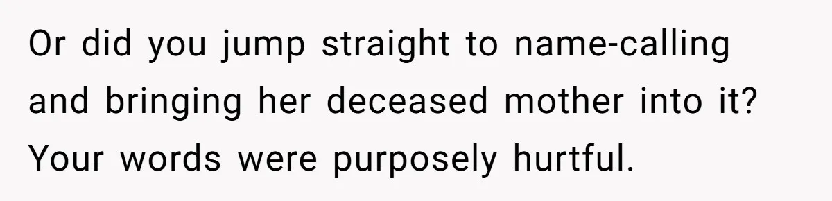 Or did you jump straight to name-calling and bringing her deceased mother into it? Your words were purposely hurtful.