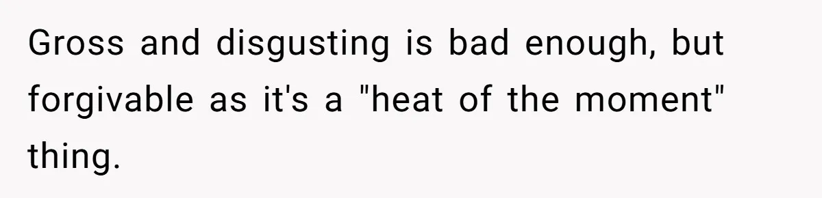 Gross and disgusting is bad enough, but forgivable as it's a "heat of the moment" thing.
