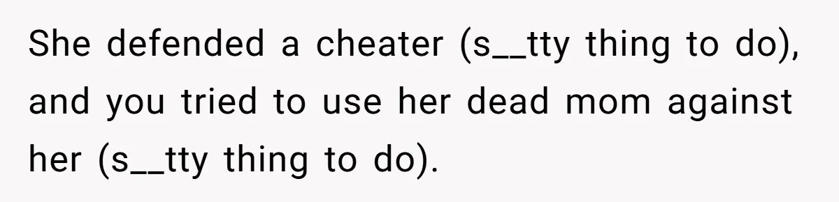 She defended a cheater (s__tty thing to do), and you tried to use her dead mom against her (s__tty thing to do).