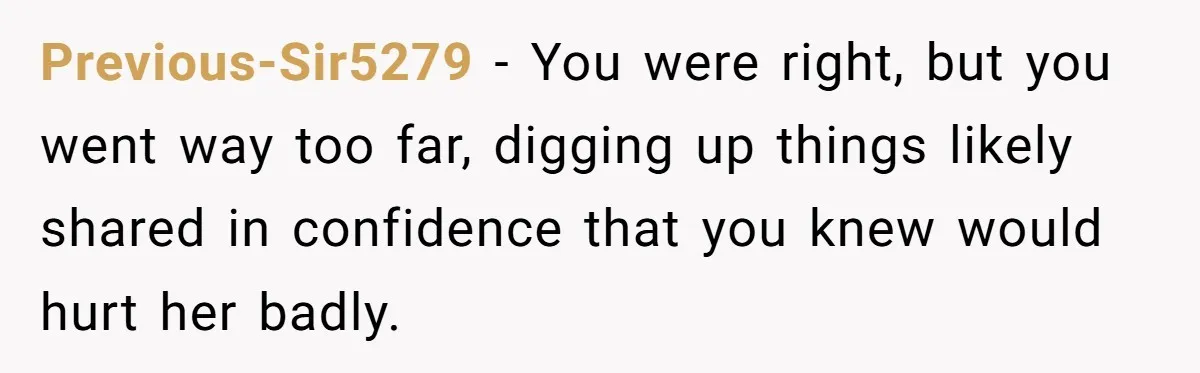 Previous-Sir5279 − You were right, but you went way too far, digging up things likely shared in confidence that you knew would hurt her badly.