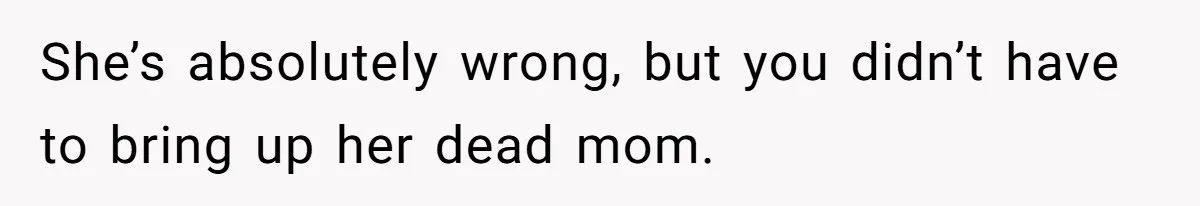 She’s absolutely wrong, but you didn’t have to bring up her dead mom.