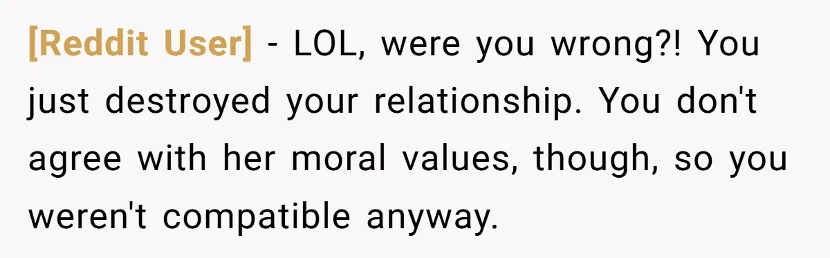 [Reddit User] − LOL, were you wrong?! You just destroyed your relationship. You don't agree with her moral values, though, so you weren't compatible anyway.