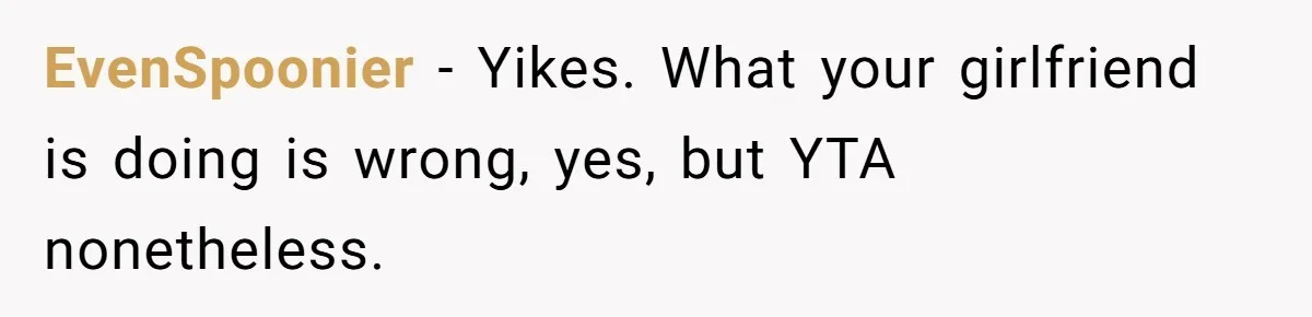 EvenSpoonier − Yikes. What your girlfriend is doing is wrong, yes, but YTA nonetheless.