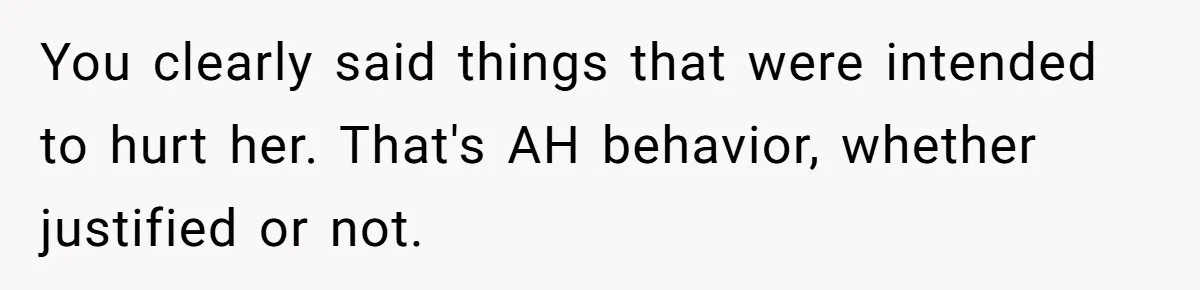You clearly said things that were intended to hurt her. That's AH behavior, whether justified or not.
