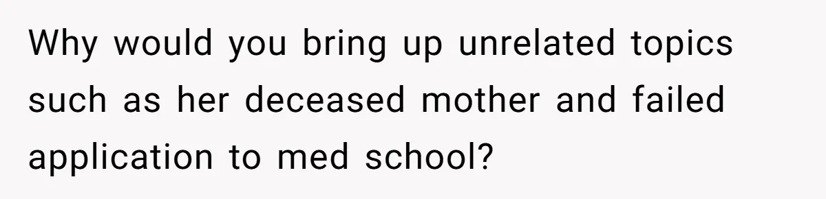 Why would you bring up unrelated topics such as her deceased mother and failed application to med school?