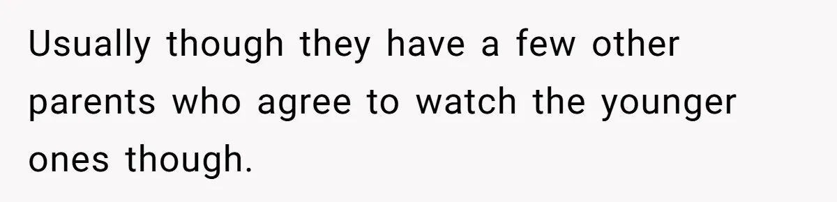 Usually though they have a few other parents who agree to watch the younger ones though.