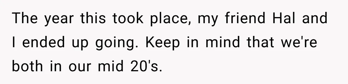 The year this took place, my friend Hal and I ended up going. Keep in mind that we're both in our mid 20's.