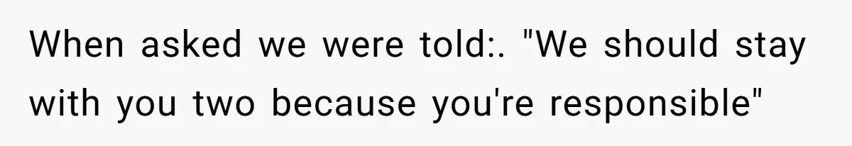 When asked we were told:. "We should stay with you two because you're responsible"