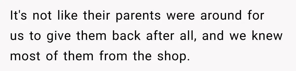 It's not like their parents were around for us to give them back after all, and we knew most of them from the shop.