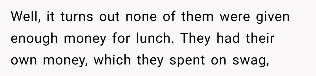 Well, it turns out none of them were given enough money for lunch. They had their own money, which they spent on swag,