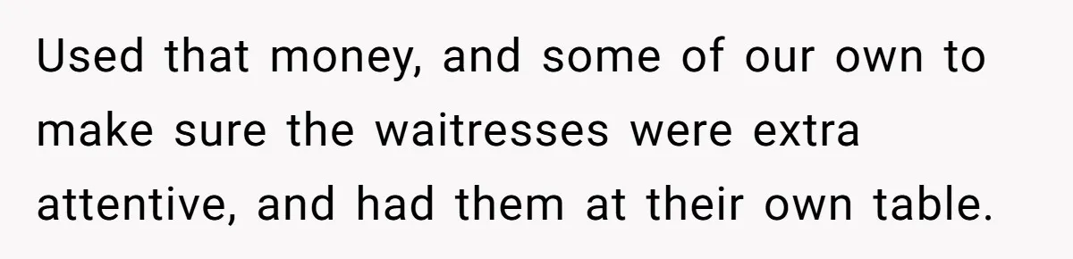 Used that money, and some of our own to make sure the waitresses were extra attentive, and had them at their own table.