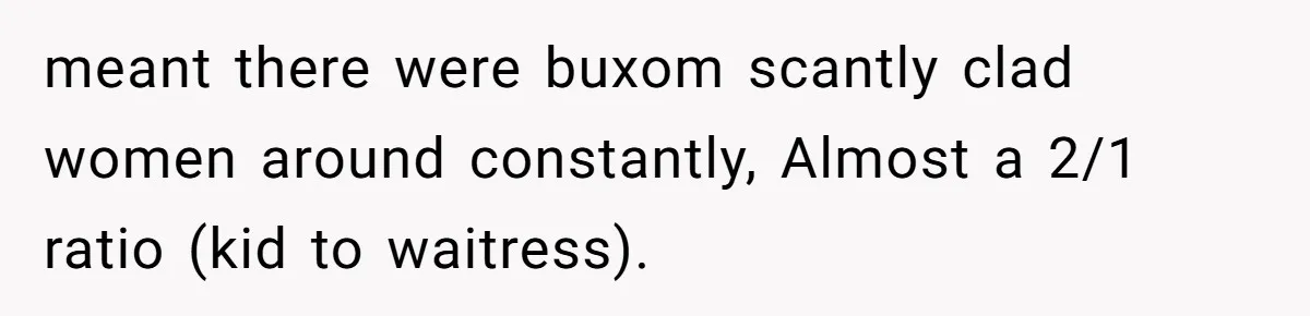 meant there were buxom scantly clad women around constantly, Almost a 2/1 ratio (kid to waitress).
