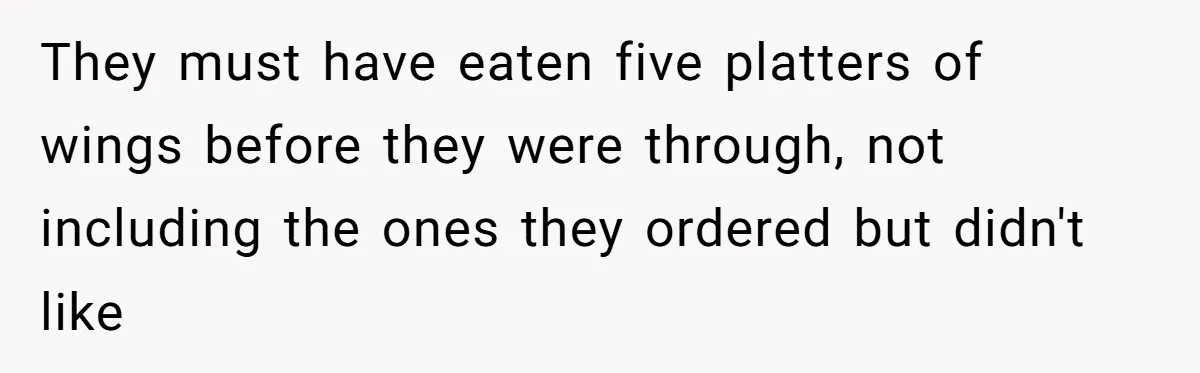 They must have eaten five platters of wings before they were through, not including the ones they ordered but didn't like