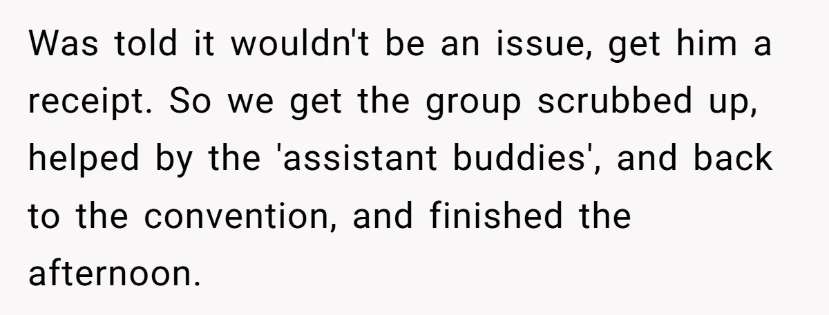 Was told it wouldn't be an issue, get him a receipt. So we get the group scrubbed up, helped by the 'assistant buddies', and back to the convention, and finished...