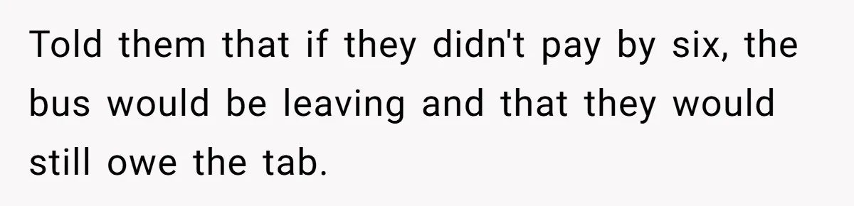Told them that if they didn't pay by six, the bus would be leaving and that they would still owe the tab.