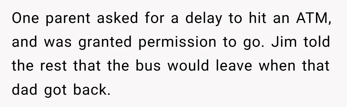 One parent asked for a delay to hit an ATM, and was granted permission to go. Jim told the rest that the bus would leave when that dad got back.