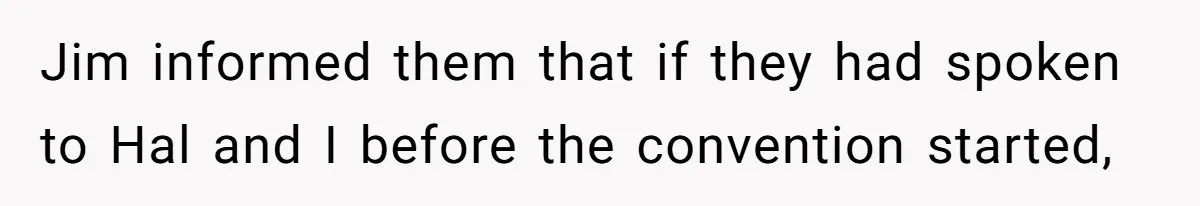 Jim informed them that if they had spoken to Hal and I before the convention started,