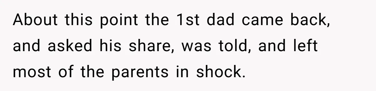 About this point the 1st dad came back, and asked his share, was told, and left most of the parents in shock.