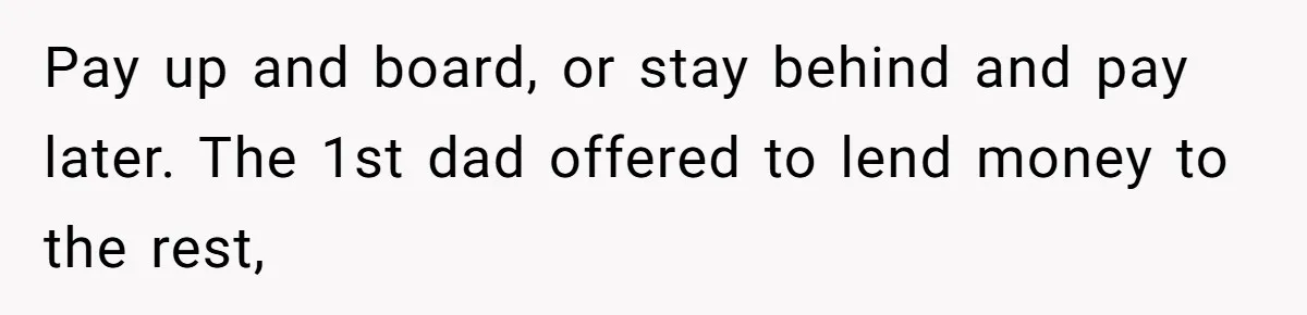 Pay up and board, or stay behind and pay later. The 1st dad offered to lend money to the rest,