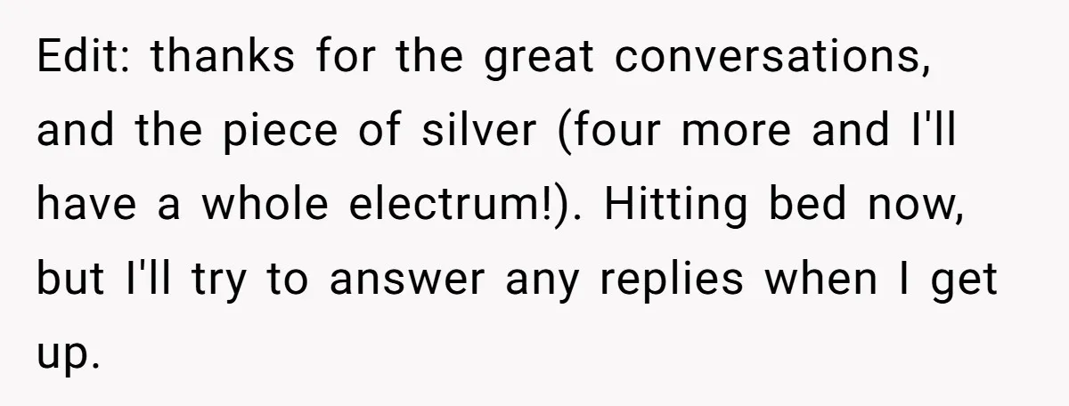 Edit: thanks for the great conversations, and the piece of silver (four more and I'll have a whole electrum!). Hitting bed now, but I'll try to answer any replies when...