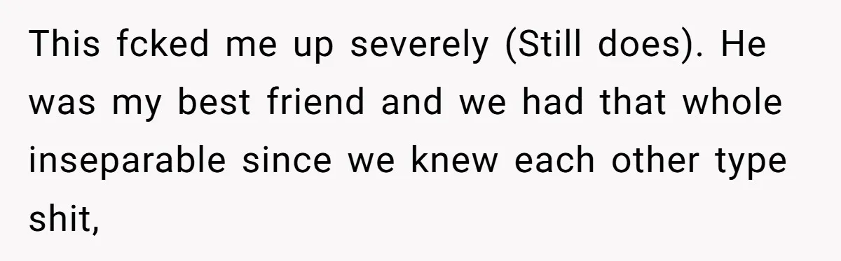 This fcked me up severely (Still does). He was my best friend and we had that whole inseparable since we knew each other type shit,