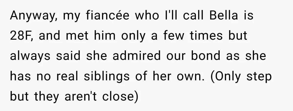 Anyway, my fiancée who I'll call Bella is 28F, and met him only a few times but always said she admired our bond as she has no real siblings of...