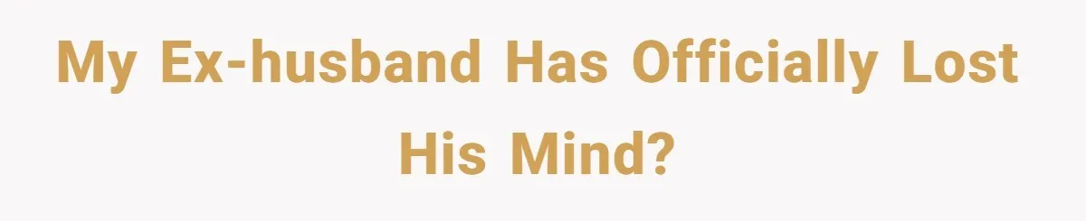 My ex-husband has officially lost his mind?