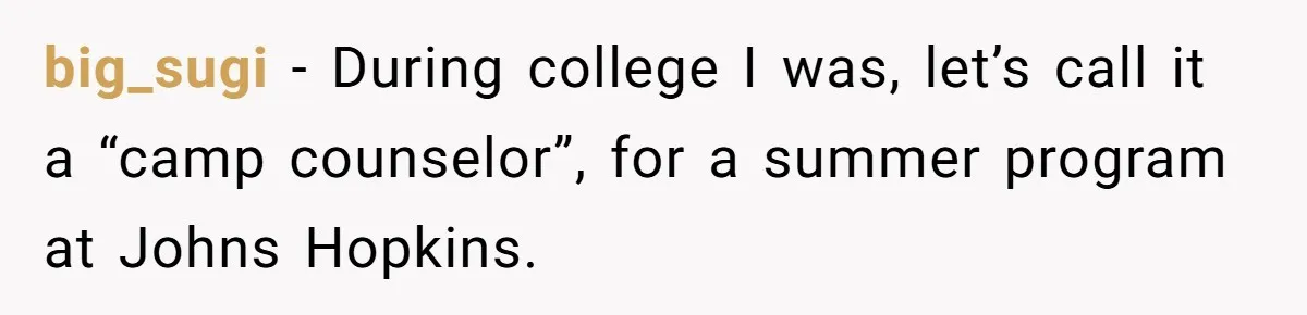 big_sugi − During college I was, let’s call it a “camp counselor”, for a summer program at Johns Hopkins.