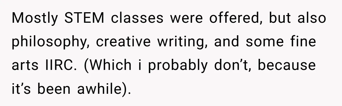 Mostly STEM classes were offered, but also philosophy, creative writing, and some fine arts IIRC. (Which i probably don’t, because it’s been awhile).
