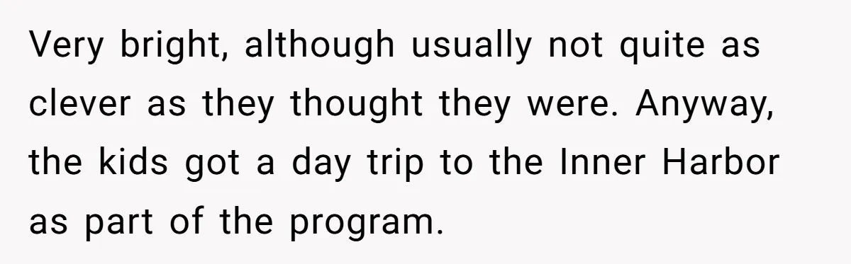 Very bright, although usually not quite as clever as they thought they were. Anyway, the kids got a day trip to the Inner Harbor as part of the program.
