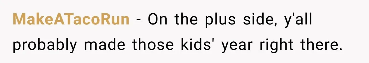 MakeATacoRun − On the plus side, y'all probably made those kids' year right there.