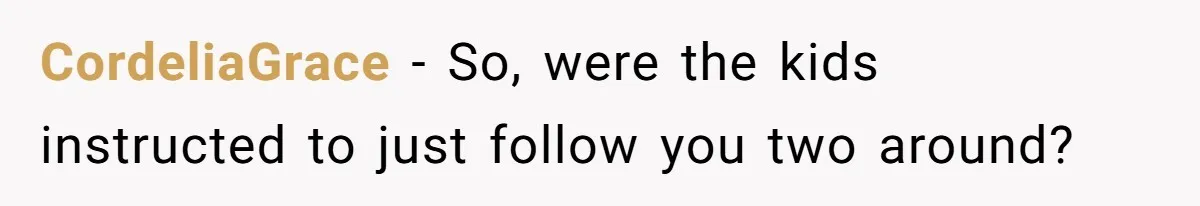 CordeliaGrace − So, were the kids instructed to just follow you two around?