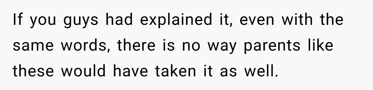 If you guys had explained it, even with the same words, there is no way parents like these would have taken it as well.