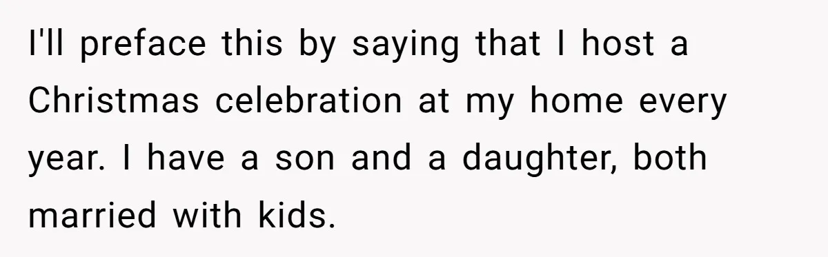 I'll preface this by saying that I host a Christmas celebration at my home every year. I have a son and a daughter, both married with kids.