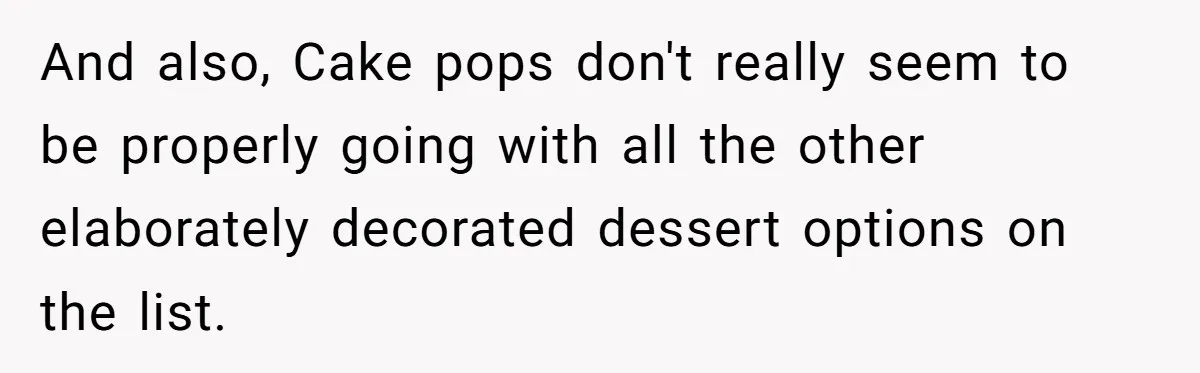 And also, Cake pops don't really seem to be properly going with all the other elaborately decorated dessert options on the list.