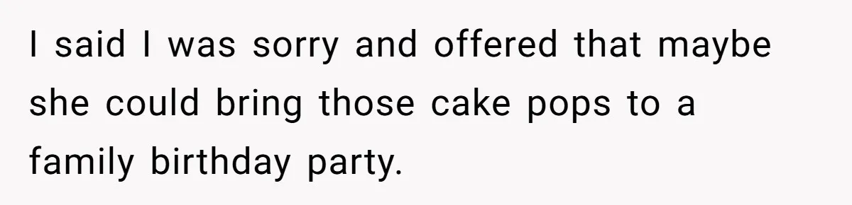 I said I was sorry and offered that maybe she could bring those cake pops to a family birthday party.