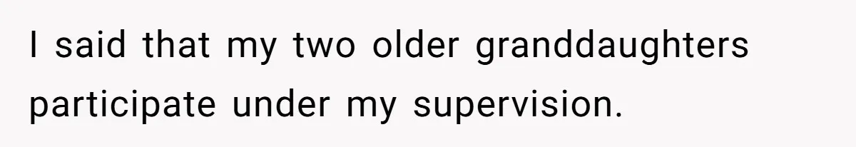 I said that my two older granddaughters participate under my supervision.