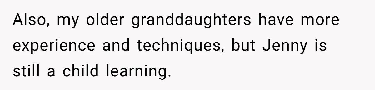 Also, my older granddaughters have more experience and techniques, but Jenny is still a child learning.