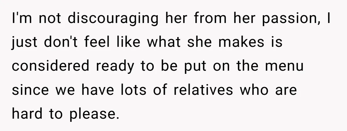 I'm not discouraging her from her passion, I just don't feel like what she makes is considered ready to be put on the menu since we have lots of relatives...