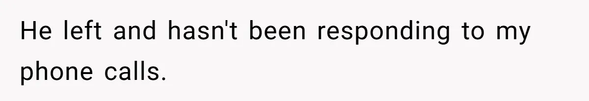 He left and hasn't been responding to my phone calls.