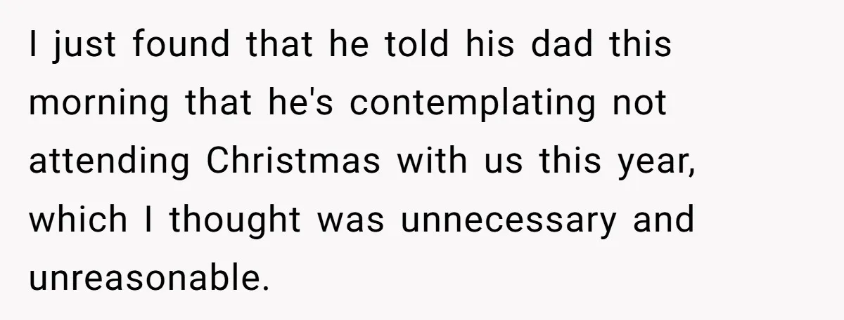 I just found that he told his dad this morning that he's contemplating not attending Christmas with us this year, which I thought was unnecessary and unreasonable.
