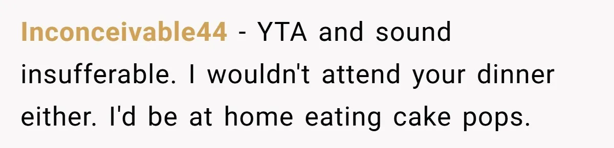 Inconceivable44 − YTA and sound insufferable. I wouldn't attend your dinner either. I'd be at home eating cake pops.