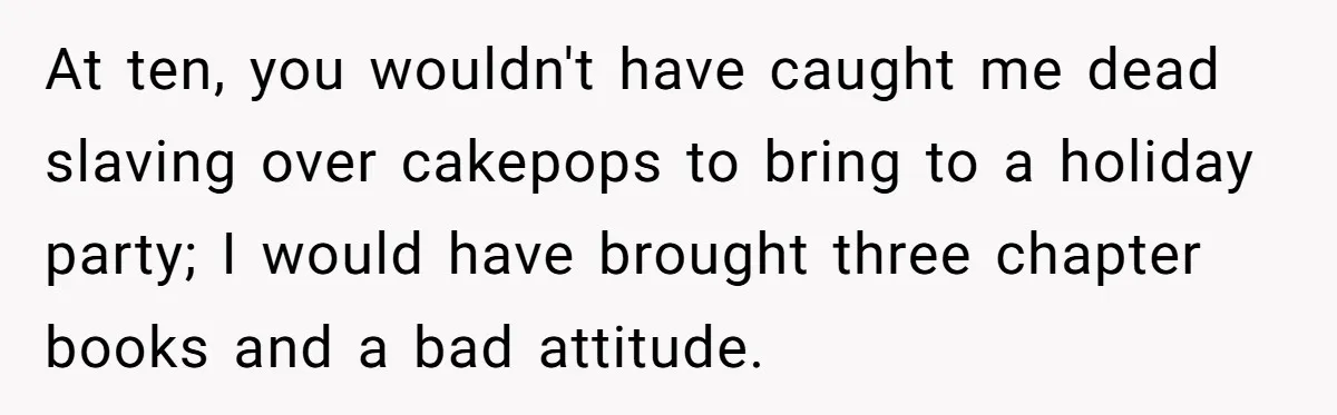 At ten, you wouldn't have caught me dead slaving over cakepops to bring to a holiday party; I would have brought three chapter books and a bad attitude.