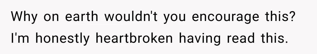 Why on earth wouldn't you encourage this? I'm honestly heartbroken having read this.