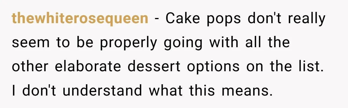 thewhiterosequeen − Cake pops don't really seem to be properly going with all the other elaborate dessert options on the list. I don't understand what this means.