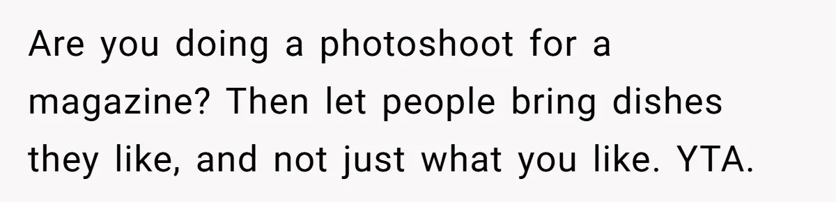 Are you doing a photoshoot for a magazine? Then let people bring dishes they like, and not just what you like. YTA.