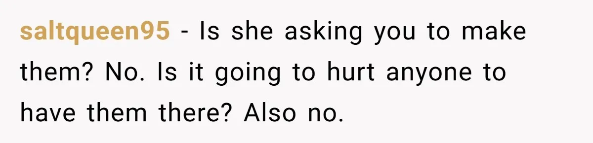 saltqueen95 − Is she asking you to make them? No. Is it going to hurt anyone to have them there? Also no.