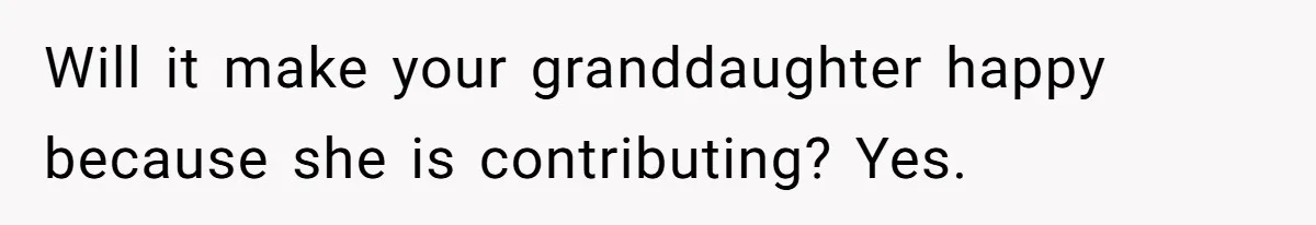 Will it make your granddaughter happy because she is contributing? Yes.